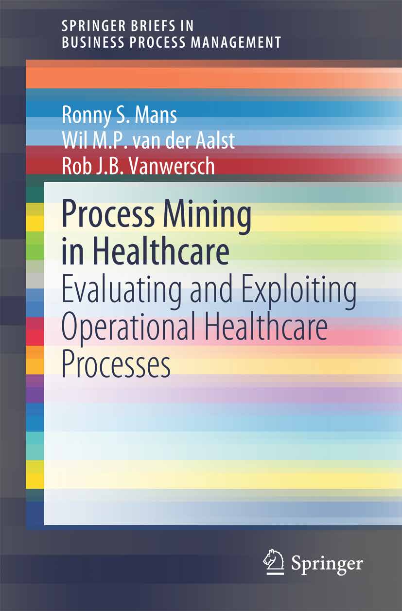R. Mans, W.M.P. van der Aalst, and R. Vanwersch. Process Mining in Healthcare: Evaluating and Exploiting Operational Healthcare Processes. Springer Briefs in Business Process Management. Springer-Verlag, Berlin, 2015.
